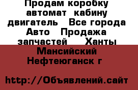 Продам коробку-автомат, кабину,двигатель - Все города Авто » Продажа запчастей   . Ханты-Мансийский,Нефтеюганск г.